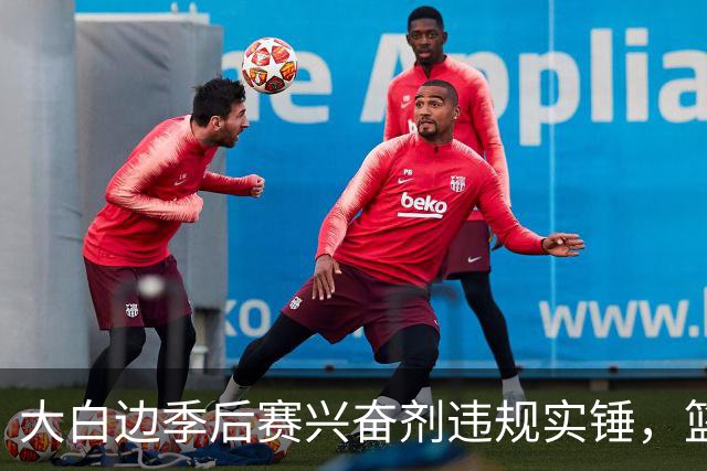 大白边季后赛兴奋剂违规实锤，篮协和CBA冷处理方式引发质疑