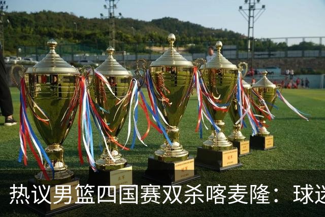热议男篮四国赛双杀喀麦隆：球迷质疑对手出工不出力化身旅游队