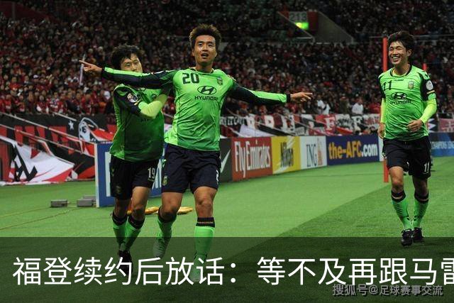 福登续约后放话：等不及再跟马雷斯卡合作，他就是这么牛