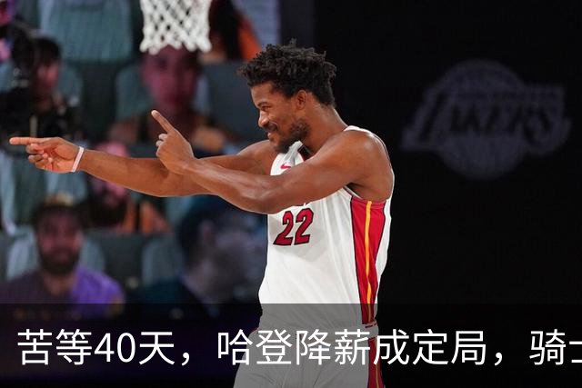 苦等40天，哈登降薪成定局，骑士极限补强计划，有望重返夺冠阵营