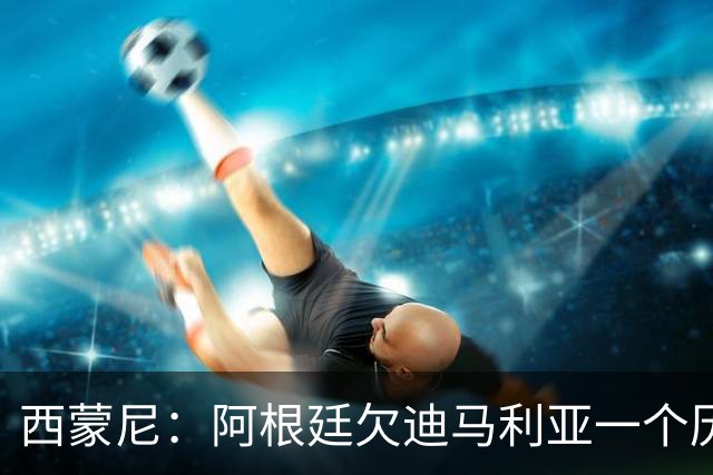 西蒙尼：阿根廷欠迪马利亚一个历史地位，没有他梅西难圆世界杯梦！