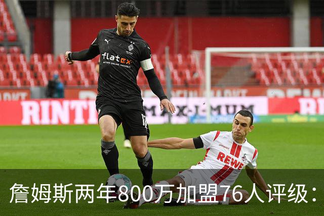 詹姆斯两年800万加盟76人评级：A+