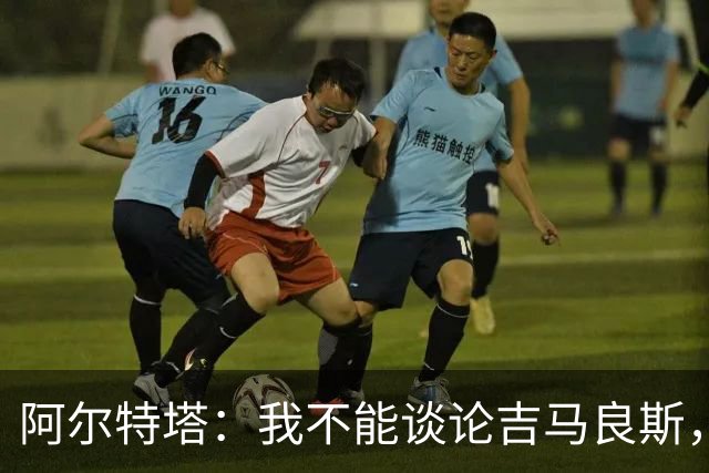 阿尔特塔：我不能谈论吉马良斯，你们媒体的消息有时比我快