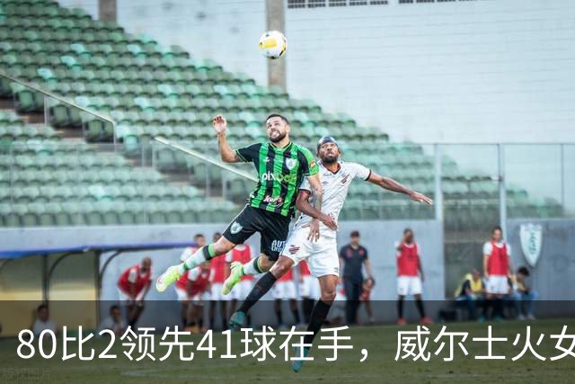 80比2领先41球在手，威尔士火女队却遭8分逆转